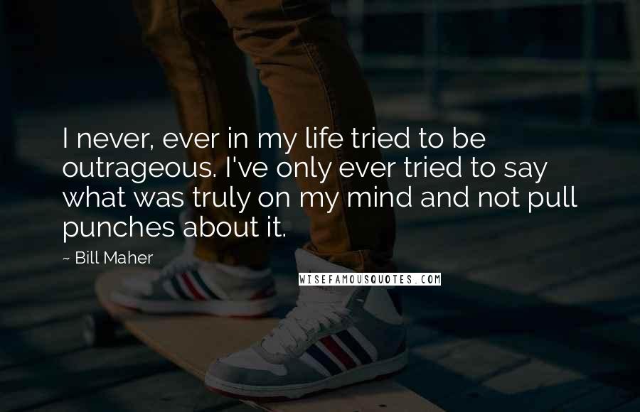 Bill Maher Quotes: I never, ever in my life tried to be outrageous. I've only ever tried to say what was truly on my mind and not pull punches about it.