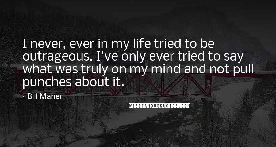 Bill Maher Quotes: I never, ever in my life tried to be outrageous. I've only ever tried to say what was truly on my mind and not pull punches about it.