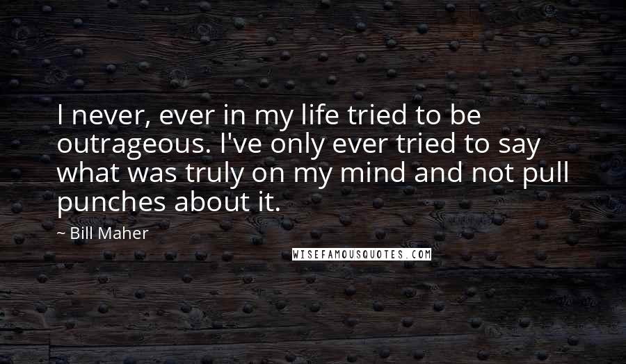 Bill Maher Quotes: I never, ever in my life tried to be outrageous. I've only ever tried to say what was truly on my mind and not pull punches about it.