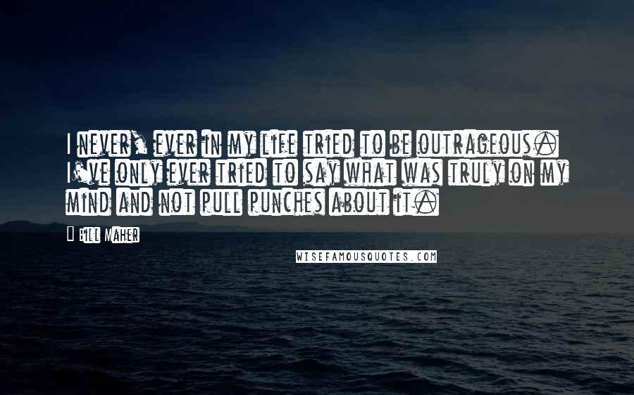Bill Maher Quotes: I never, ever in my life tried to be outrageous. I've only ever tried to say what was truly on my mind and not pull punches about it.