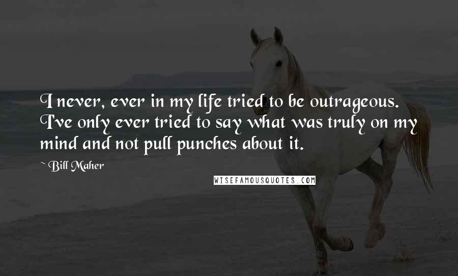 Bill Maher Quotes: I never, ever in my life tried to be outrageous. I've only ever tried to say what was truly on my mind and not pull punches about it.