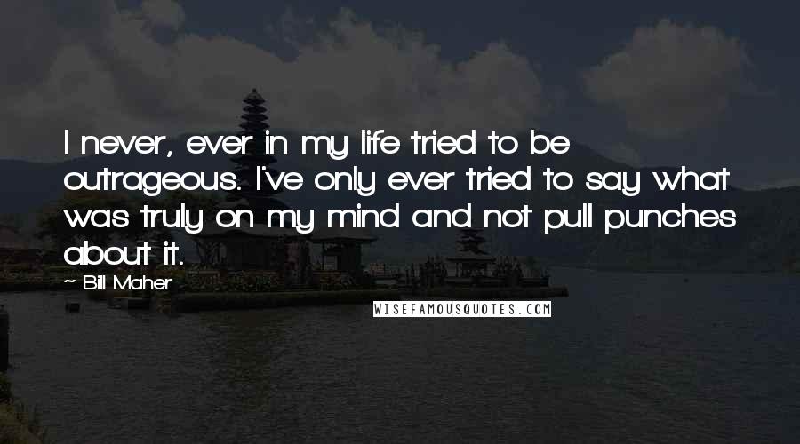 Bill Maher Quotes: I never, ever in my life tried to be outrageous. I've only ever tried to say what was truly on my mind and not pull punches about it.