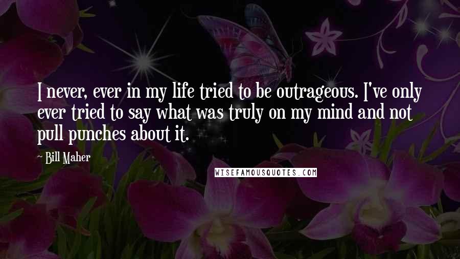 Bill Maher Quotes: I never, ever in my life tried to be outrageous. I've only ever tried to say what was truly on my mind and not pull punches about it.