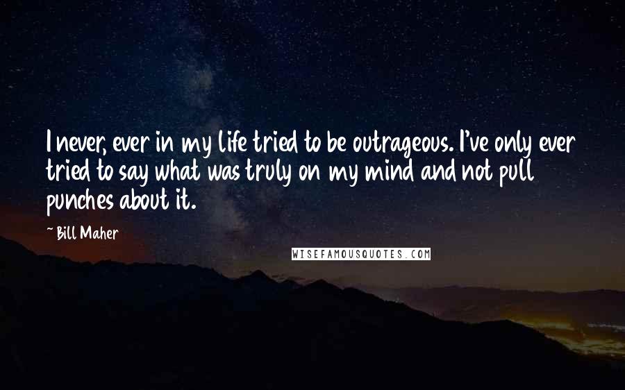 Bill Maher Quotes: I never, ever in my life tried to be outrageous. I've only ever tried to say what was truly on my mind and not pull punches about it.