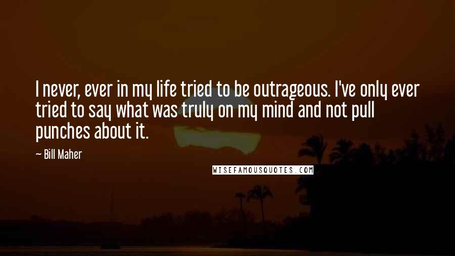 Bill Maher Quotes: I never, ever in my life tried to be outrageous. I've only ever tried to say what was truly on my mind and not pull punches about it.