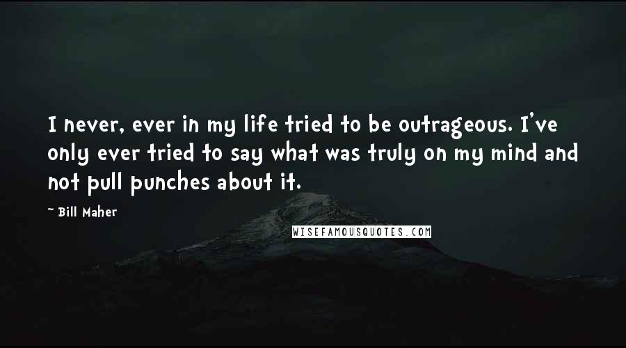Bill Maher Quotes: I never, ever in my life tried to be outrageous. I've only ever tried to say what was truly on my mind and not pull punches about it.