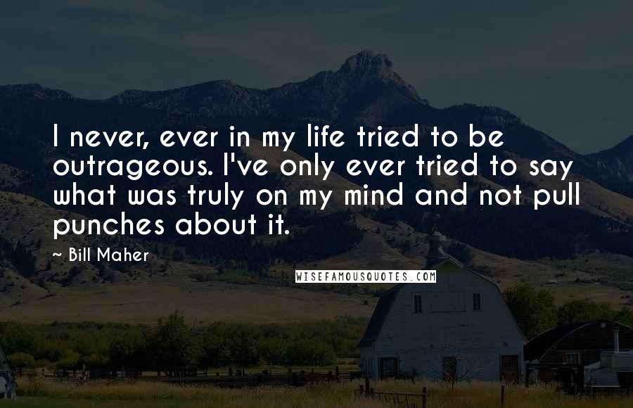 Bill Maher Quotes: I never, ever in my life tried to be outrageous. I've only ever tried to say what was truly on my mind and not pull punches about it.