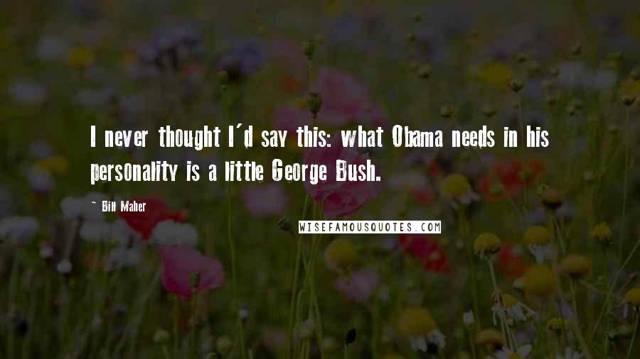 Bill Maher Quotes: I never thought I'd say this: what Obama needs in his personality is a little George Bush.