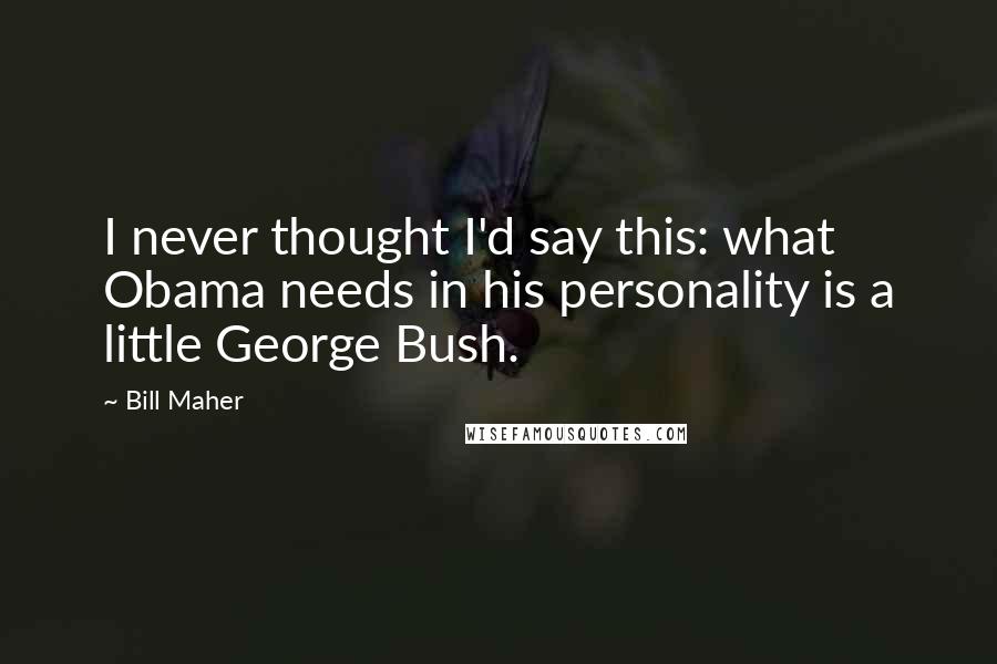 Bill Maher Quotes: I never thought I'd say this: what Obama needs in his personality is a little George Bush.