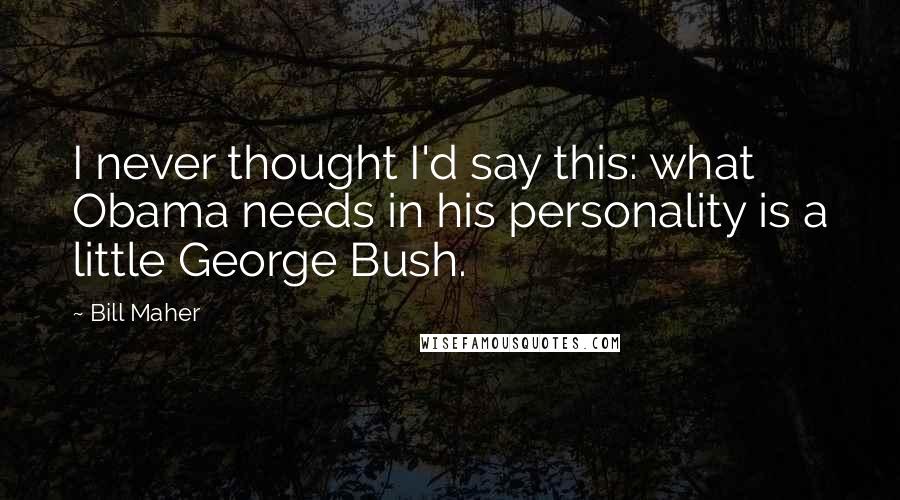 Bill Maher Quotes: I never thought I'd say this: what Obama needs in his personality is a little George Bush.