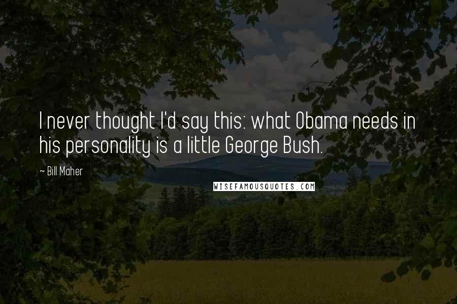 Bill Maher Quotes: I never thought I'd say this: what Obama needs in his personality is a little George Bush.