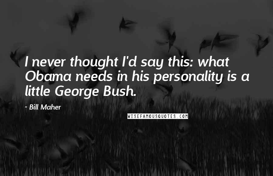 Bill Maher Quotes: I never thought I'd say this: what Obama needs in his personality is a little George Bush.