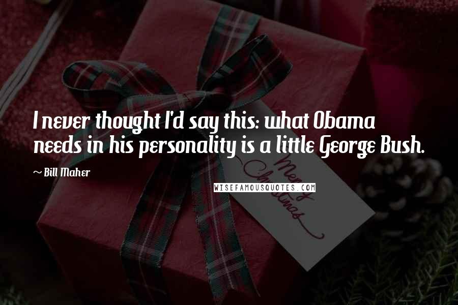 Bill Maher Quotes: I never thought I'd say this: what Obama needs in his personality is a little George Bush.