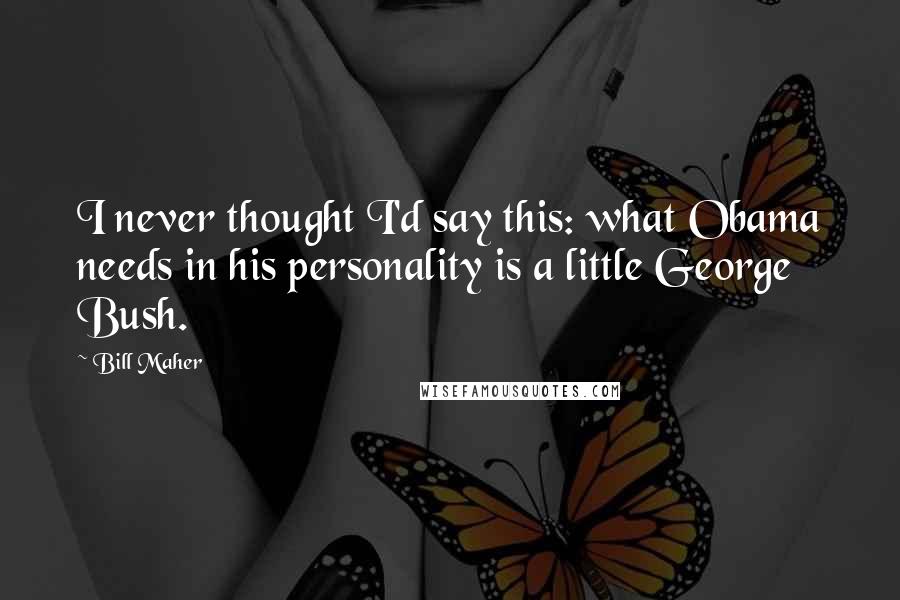 Bill Maher Quotes: I never thought I'd say this: what Obama needs in his personality is a little George Bush.