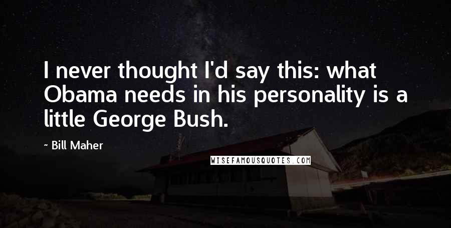 Bill Maher Quotes: I never thought I'd say this: what Obama needs in his personality is a little George Bush.