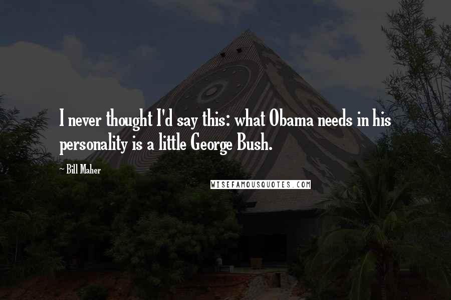 Bill Maher Quotes: I never thought I'd say this: what Obama needs in his personality is a little George Bush.