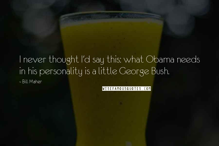 Bill Maher Quotes: I never thought I'd say this: what Obama needs in his personality is a little George Bush.