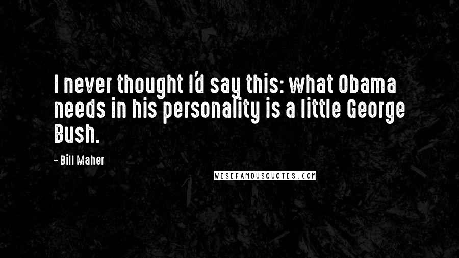 Bill Maher Quotes: I never thought I'd say this: what Obama needs in his personality is a little George Bush.