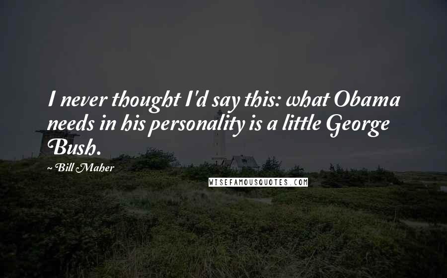 Bill Maher Quotes: I never thought I'd say this: what Obama needs in his personality is a little George Bush.