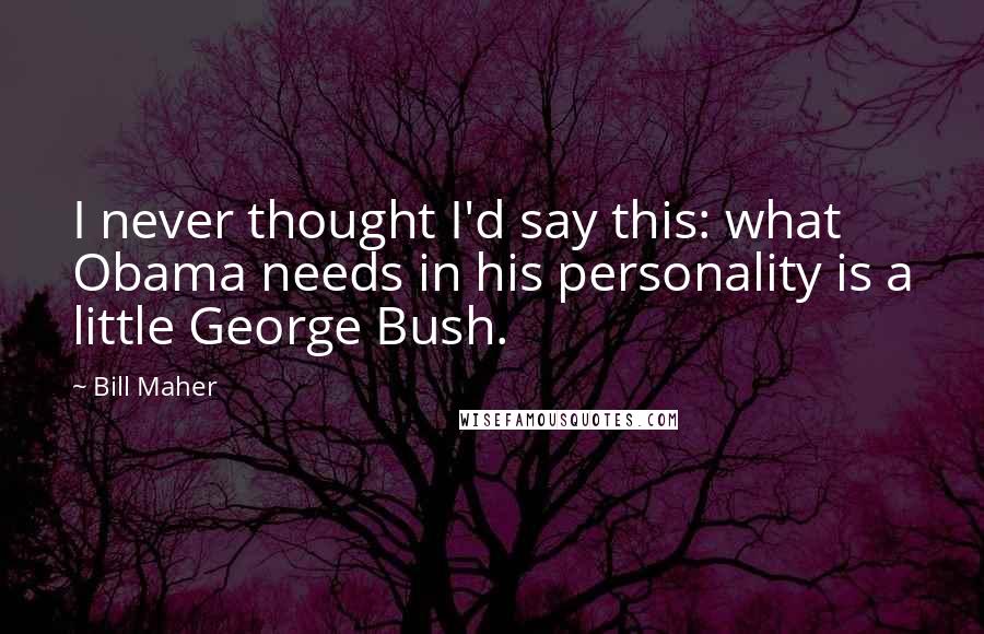 Bill Maher Quotes: I never thought I'd say this: what Obama needs in his personality is a little George Bush.