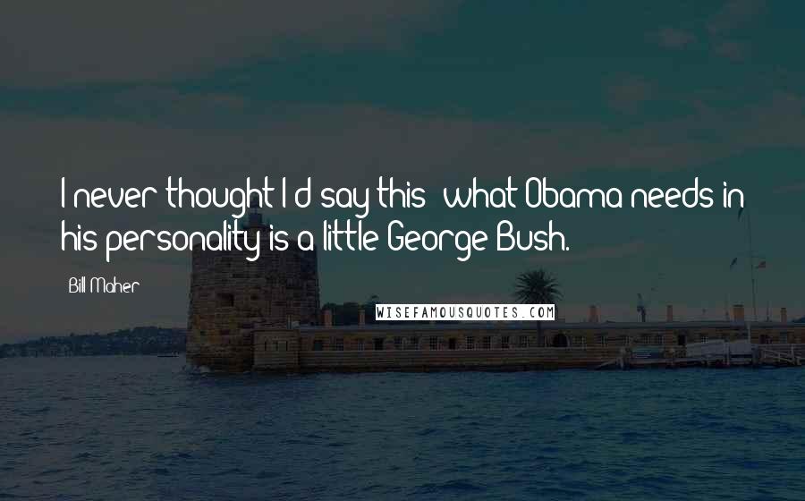 Bill Maher Quotes: I never thought I'd say this: what Obama needs in his personality is a little George Bush.