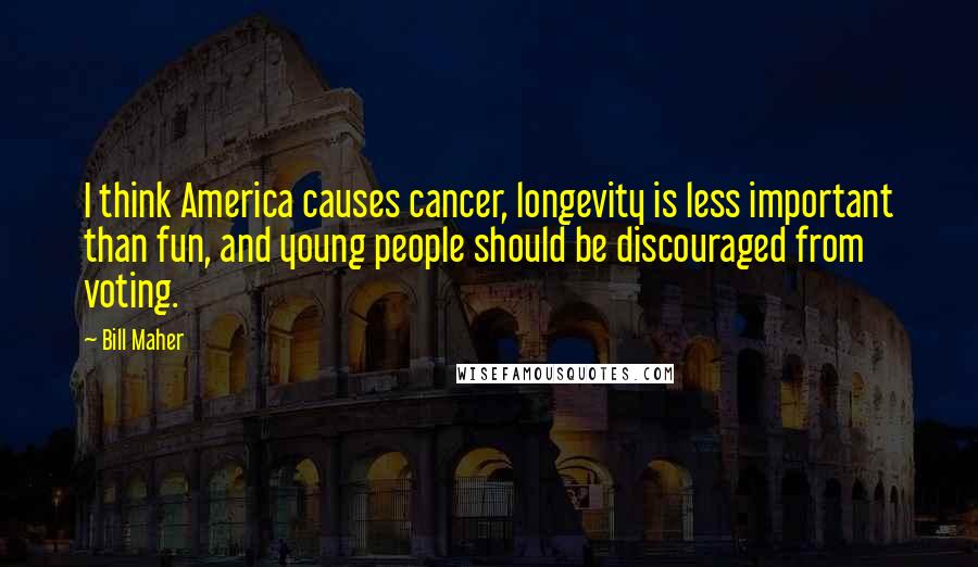 Bill Maher Quotes: I think America causes cancer, longevity is less important than fun, and young people should be discouraged from voting.