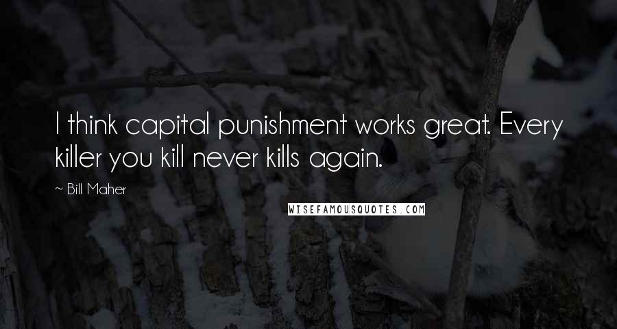 Bill Maher Quotes: I think capital punishment works great. Every killer you kill never kills again.