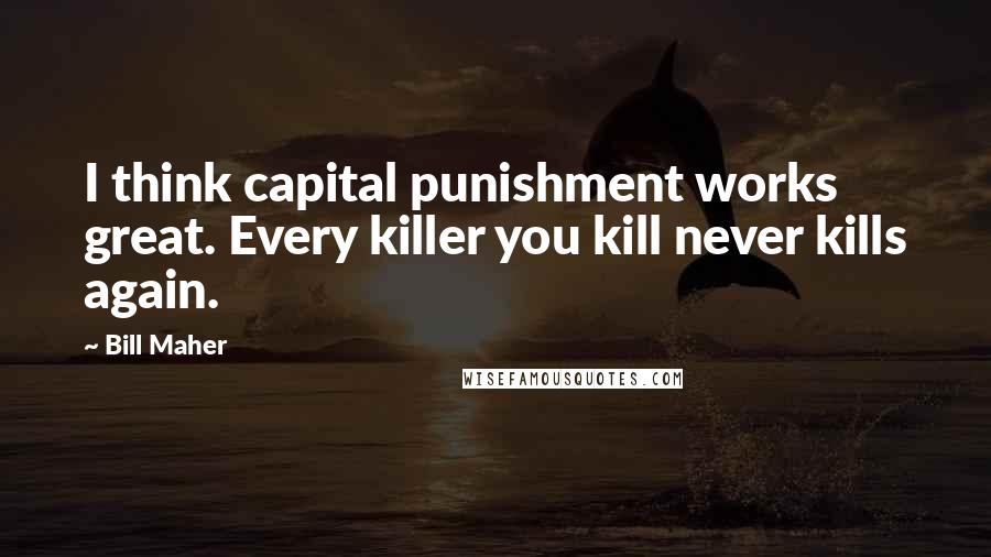 Bill Maher Quotes: I think capital punishment works great. Every killer you kill never kills again.