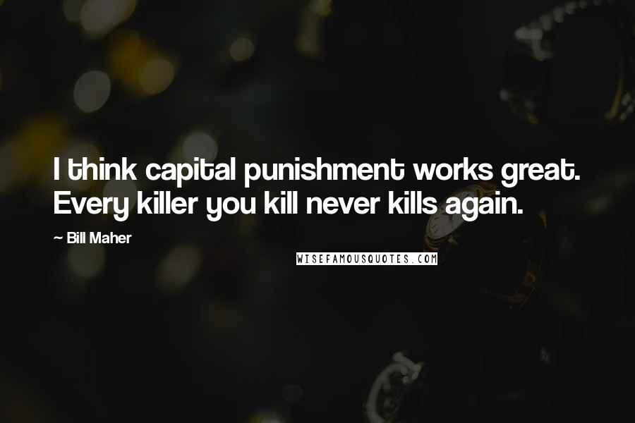 Bill Maher Quotes: I think capital punishment works great. Every killer you kill never kills again.