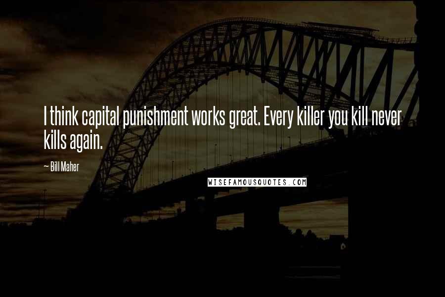 Bill Maher Quotes: I think capital punishment works great. Every killer you kill never kills again.