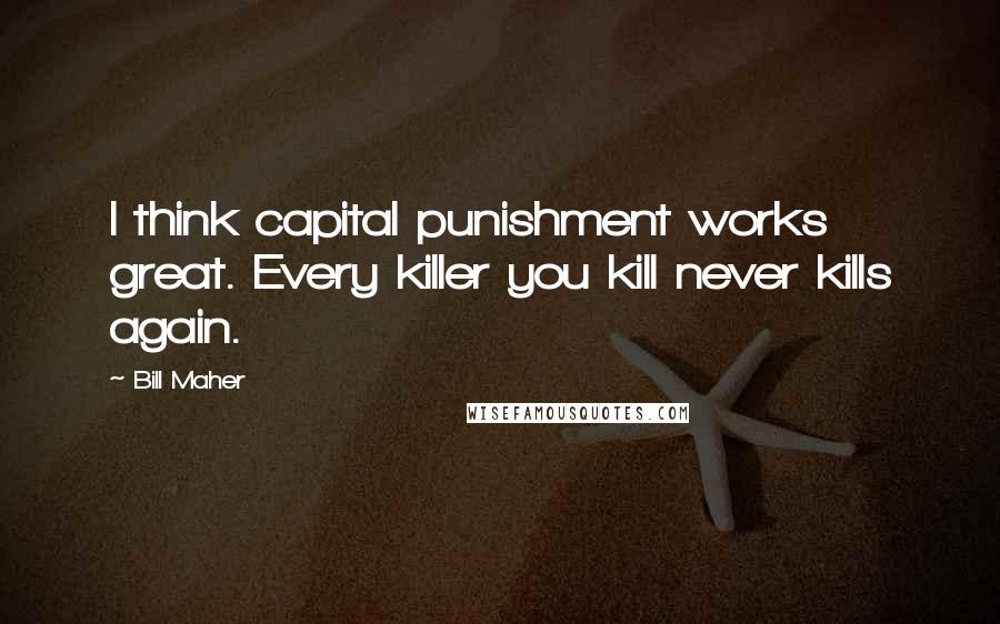 Bill Maher Quotes: I think capital punishment works great. Every killer you kill never kills again.