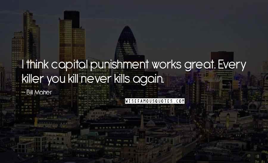 Bill Maher Quotes: I think capital punishment works great. Every killer you kill never kills again.