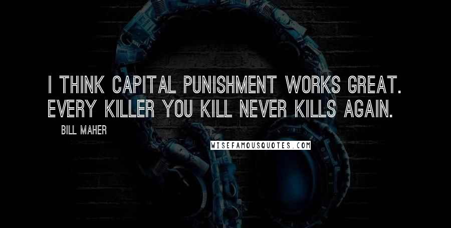 Bill Maher Quotes: I think capital punishment works great. Every killer you kill never kills again.