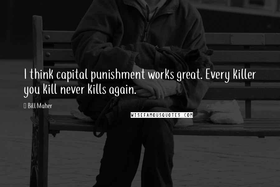 Bill Maher Quotes: I think capital punishment works great. Every killer you kill never kills again.