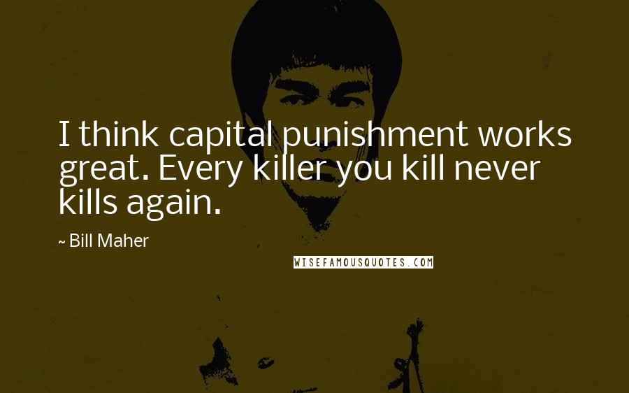 Bill Maher Quotes: I think capital punishment works great. Every killer you kill never kills again.