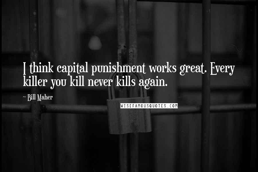Bill Maher Quotes: I think capital punishment works great. Every killer you kill never kills again.