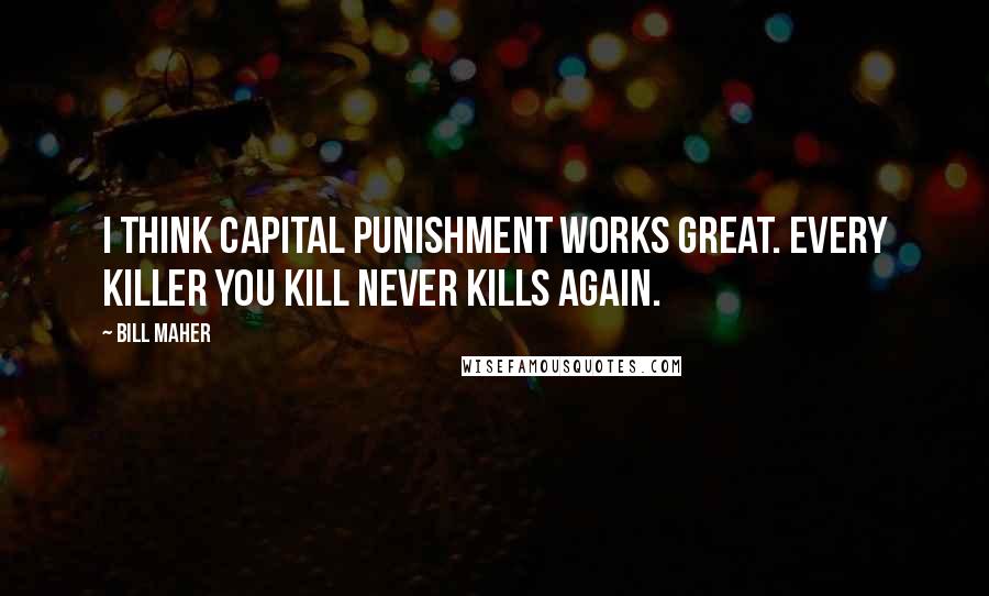 Bill Maher Quotes: I think capital punishment works great. Every killer you kill never kills again.