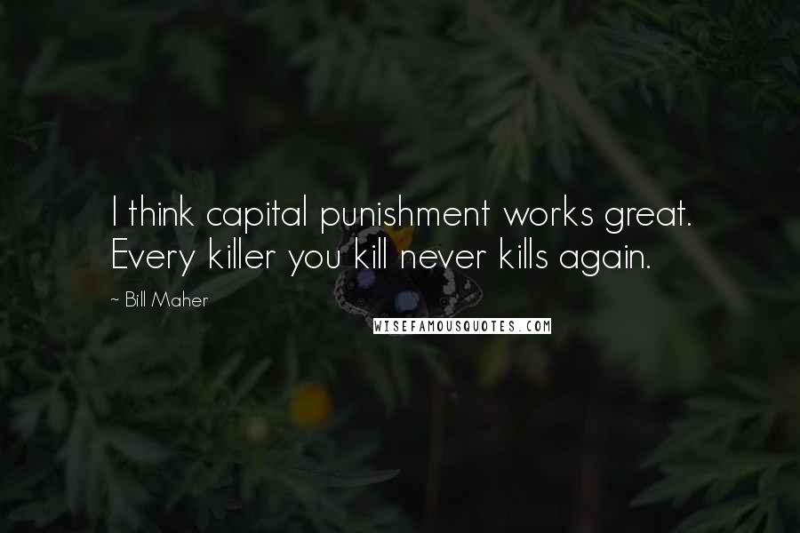 Bill Maher Quotes: I think capital punishment works great. Every killer you kill never kills again.