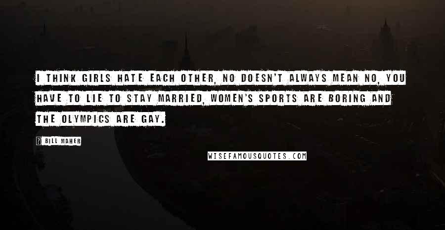 Bill Maher Quotes: I think girls hate each other, no doesn't always mean no, you have to lie to stay married, women's sports are boring and the Olympics are gay.