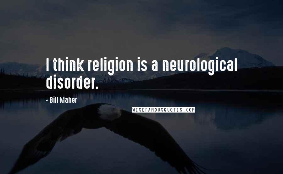 Bill Maher Quotes: I think religion is a neurological disorder.