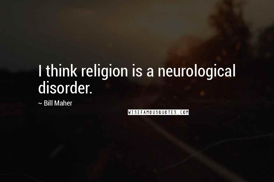 Bill Maher Quotes: I think religion is a neurological disorder.