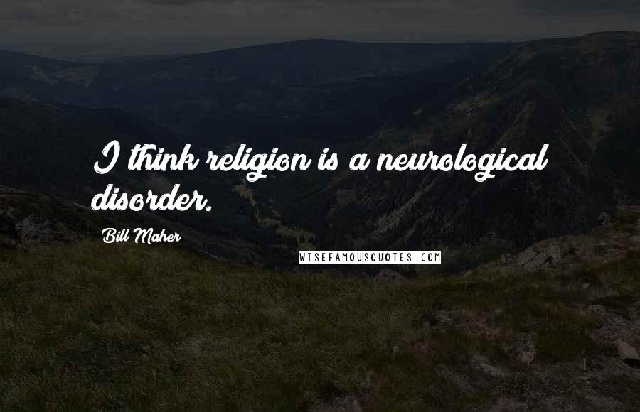 Bill Maher Quotes: I think religion is a neurological disorder.