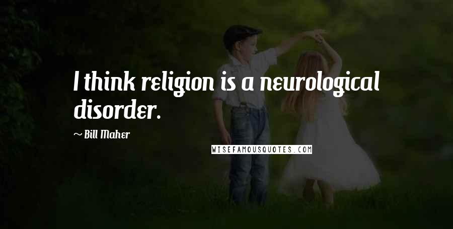 Bill Maher Quotes: I think religion is a neurological disorder.