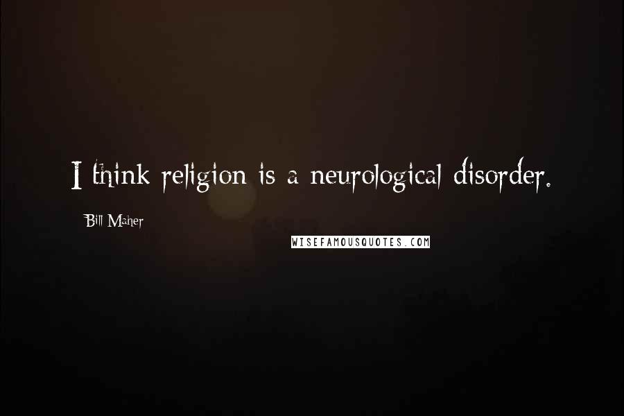 Bill Maher Quotes: I think religion is a neurological disorder.