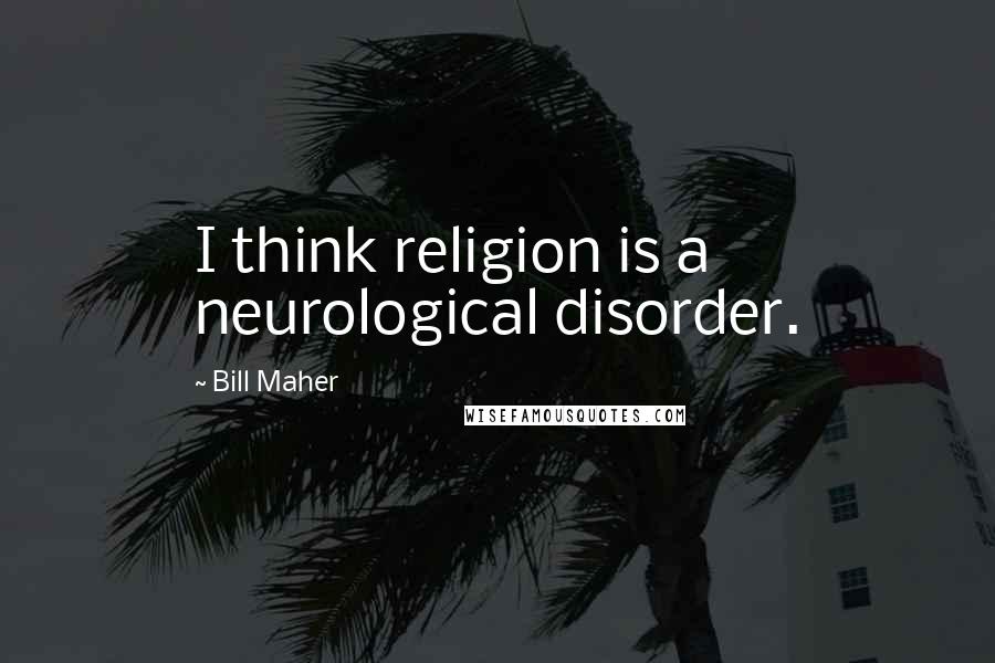 Bill Maher Quotes: I think religion is a neurological disorder.
