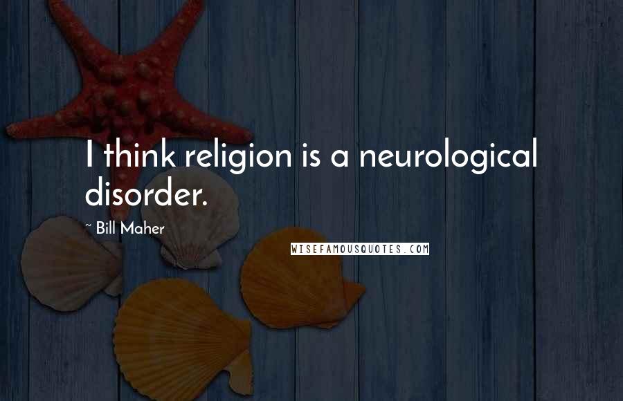 Bill Maher Quotes: I think religion is a neurological disorder.