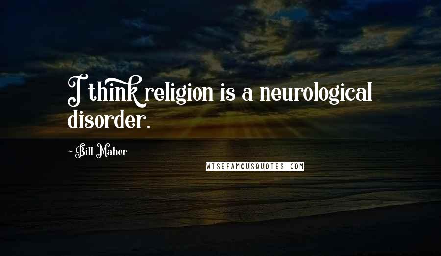 Bill Maher Quotes: I think religion is a neurological disorder.