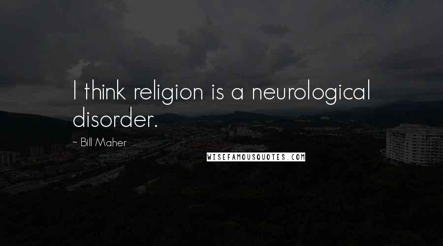 Bill Maher Quotes: I think religion is a neurological disorder.