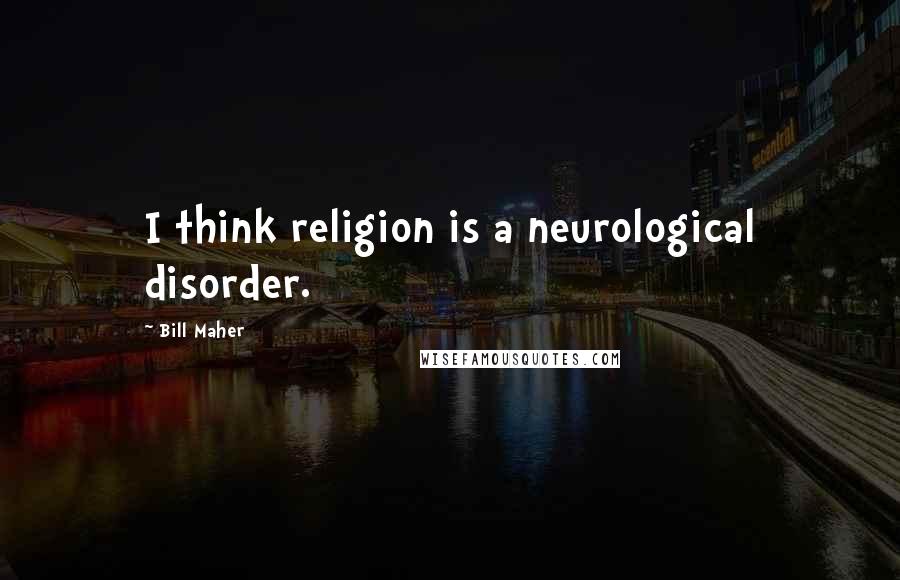 Bill Maher Quotes: I think religion is a neurological disorder.