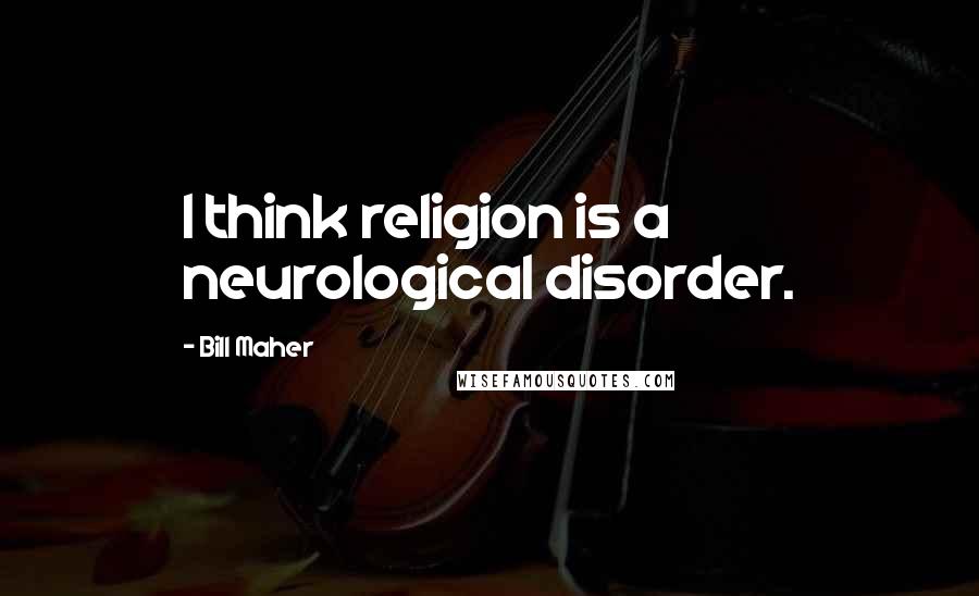 Bill Maher Quotes: I think religion is a neurological disorder.